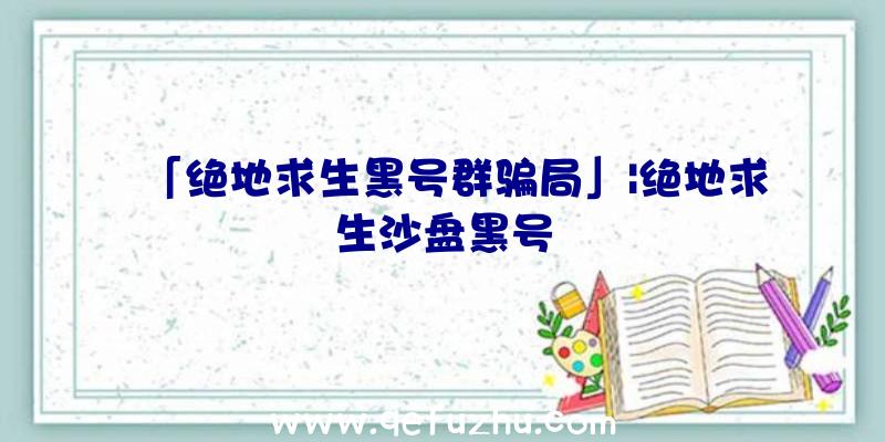 「绝地求生黑号群骗局」|绝地求生沙盘黑号